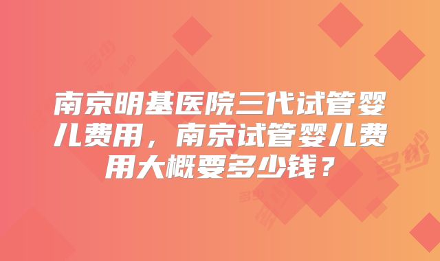 南京明基医院三代试管婴儿费用,南京试管婴儿费用大概要多少钱?