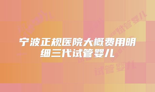 宁波正规医院大概费用明细三代试管婴儿