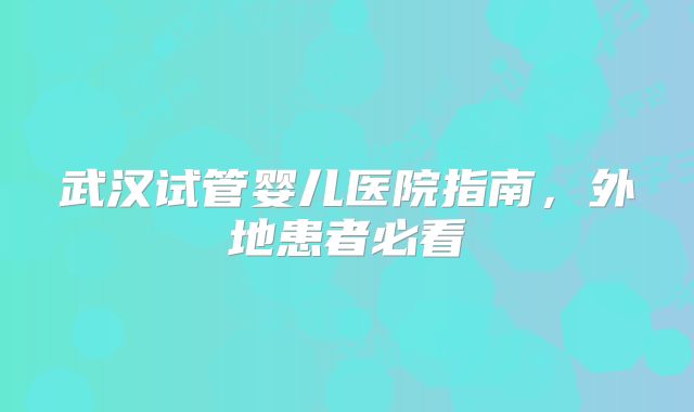 武汉试管婴儿医院指南，外地患者必看