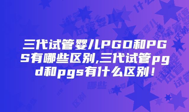 三代试管婴儿PGD和PGS有哪些区别,三代试管pgd和pgs有什么区别!