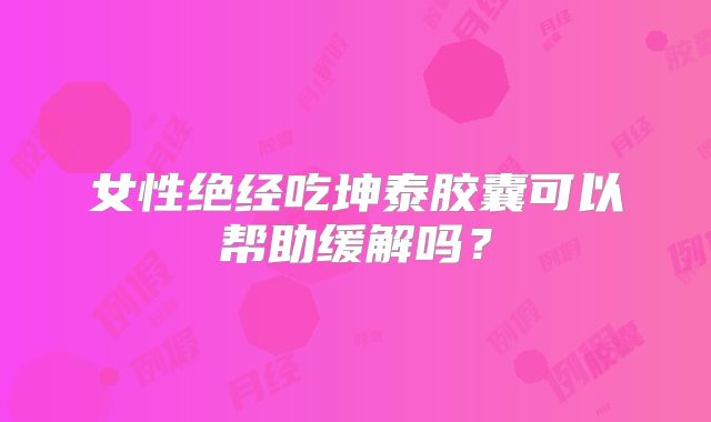 女性绝经吃坤泰胶囊可以帮助缓解吗？