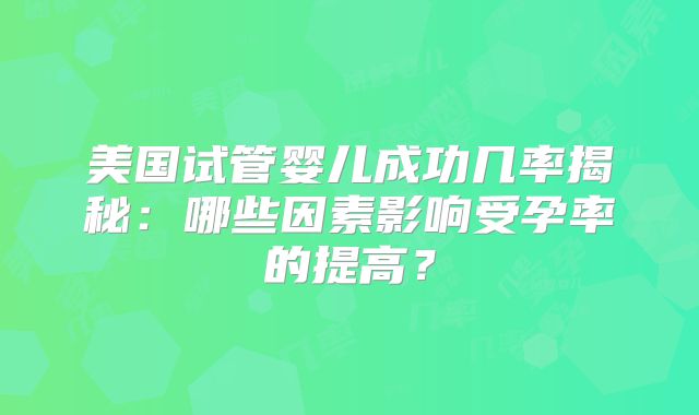 美国试管婴儿成功几率揭秘：哪些因素影响受孕率的提高？