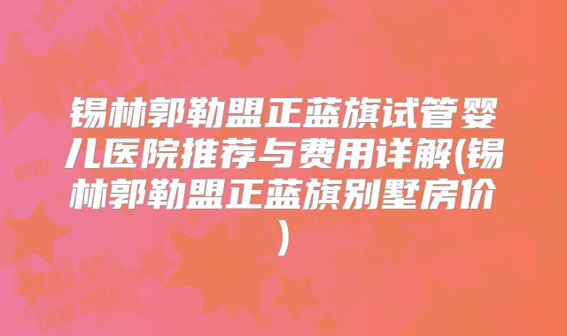 锡林郭勒盟正蓝旗试管婴儿医院推荐与费用详解(锡林郭勒盟正蓝旗别墅房价)