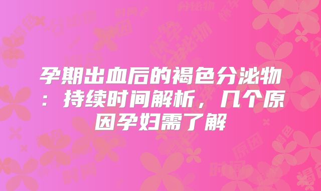 孕期出血后的褐色分泌物:持续时间解析,几个原因孕妇需了解