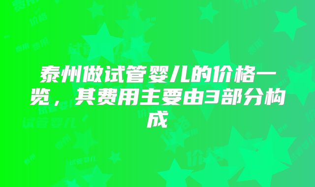 泰州做试管婴儿的价格一览，其费用主要由3部分构成