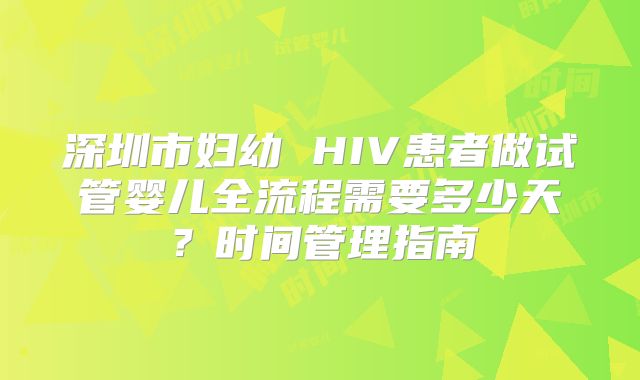 深圳市妇幼 HIV患者做试管婴儿全流程需要多少天？时间管理指南