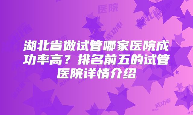 湖北省做试管哪家医院成功率高?排名前五的试管医院详情介绍
