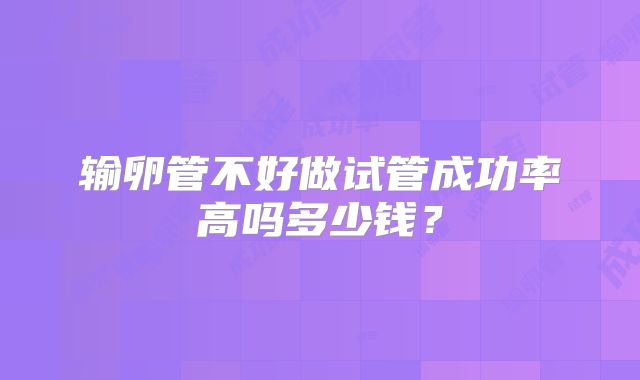 输卵管不好做试管成功率高吗多少钱？