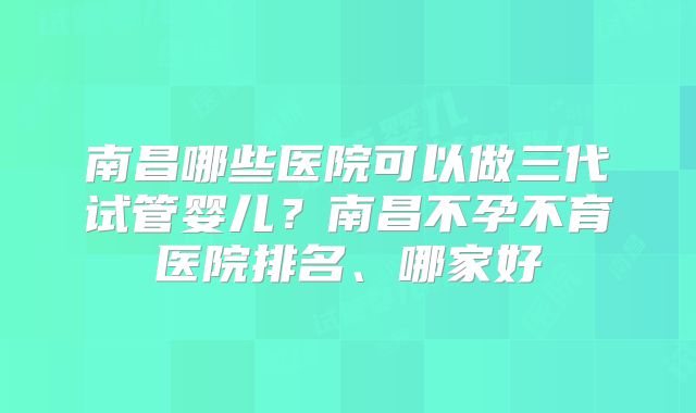 南昌哪些医院可以做三代试管婴儿？南昌不孕不育医院排名、哪家好