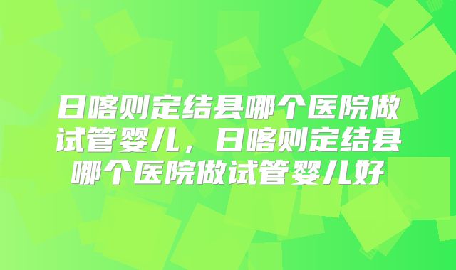 日喀则定结县哪个医院做试管婴儿,日喀则定结县哪个医院做试管婴儿好