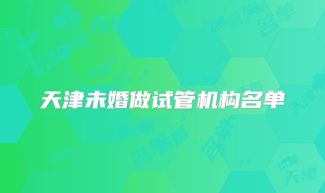 天津未婚做试管机构名单