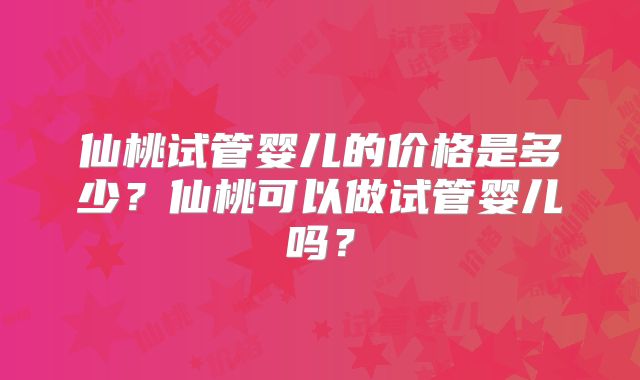 仙桃试管婴儿的价格是多少?仙桃可以做试管婴儿吗?