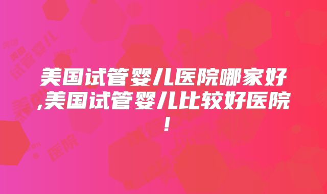 美国试管婴儿医院哪家好,美国试管婴儿比较好医院！