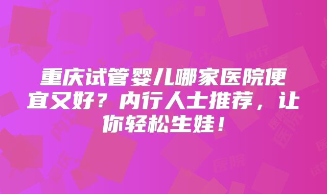 重庆试管婴儿哪家医院便宜又好?内行人士推荐,让你轻松生娃!