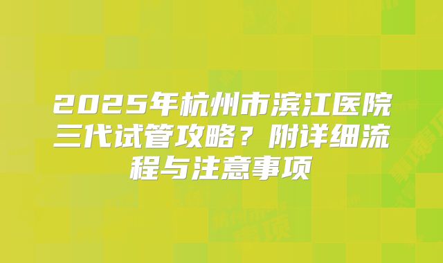 2025年杭州市滨江医院三代试管攻略？附详细流程与注意事项