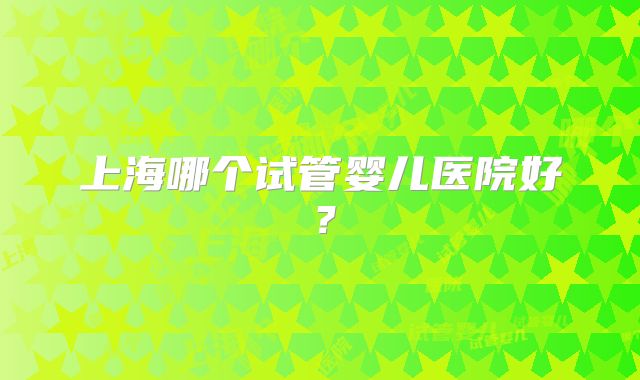 上海哪个试管婴儿医院好?