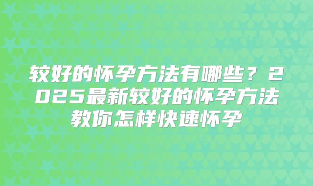 较好的怀孕方法有哪些?2025最新较好的怀孕方法教你怎样快速怀孕