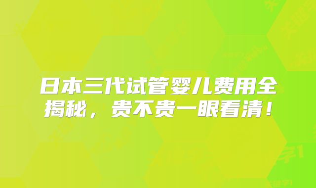日本三代试管婴儿费用全揭秘，贵不贵一眼看清！