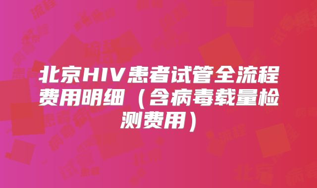 北京HIV患者试管全流程费用明细(含病毒载量检测费用)