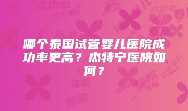 哪个泰国试管婴儿医院成功率更高?杰特宁医院如何?