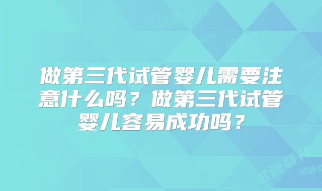 做第三代试管婴儿需要注意什么吗？做第三代试管婴儿容易成功吗？