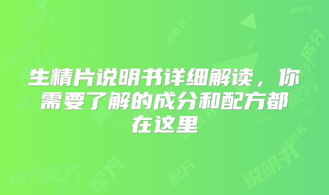 生精片说明书详细解读，你需要了解的成分和配方都在这里