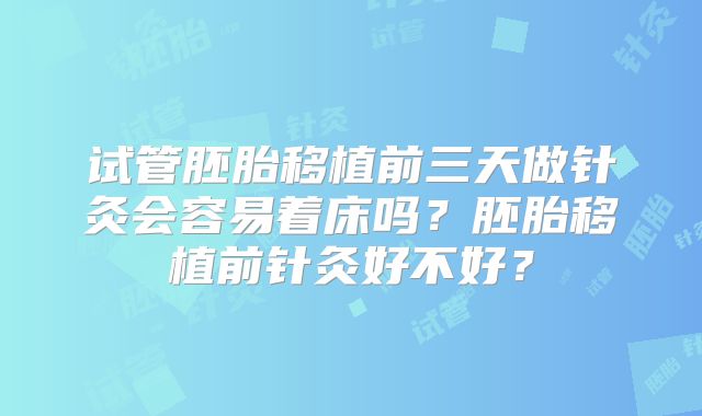 试管胚胎移植前三天做针灸会容易着床吗？胚胎移植前针灸好不好？