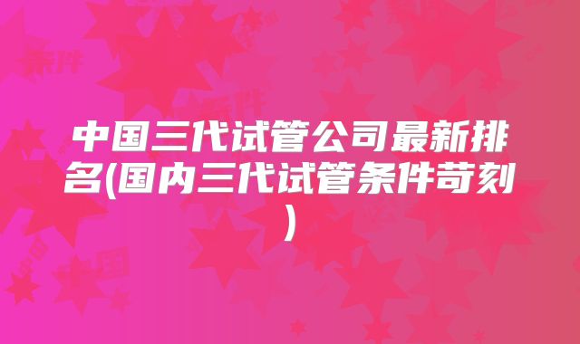 中国三代试管公司最新排名(国内三代试管条件苛刻)