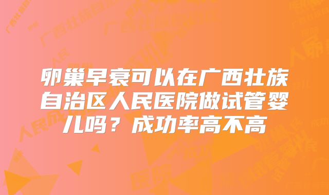 卵巢早衰可以在广西壮族自治区人民医院做试管婴儿吗？成功率高不高