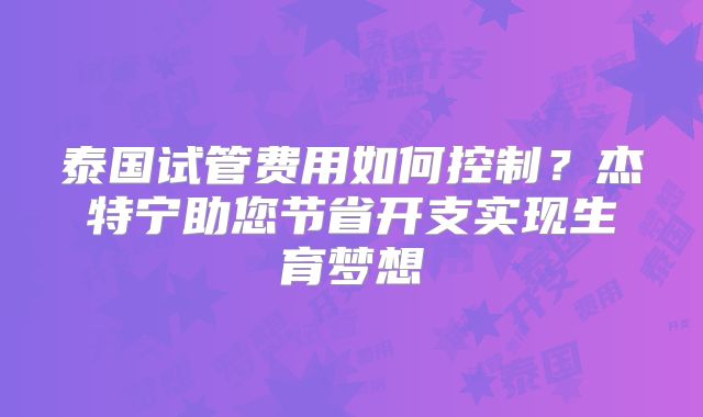 泰国试管费用如何控制?杰特宁助您节省开支实现生育梦想