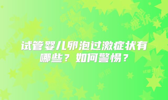 试管婴儿卵泡过激症状有哪些?如何警惕?