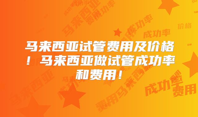 马来西亚试管费用及价格！马来西亚做试管成功率和费用！