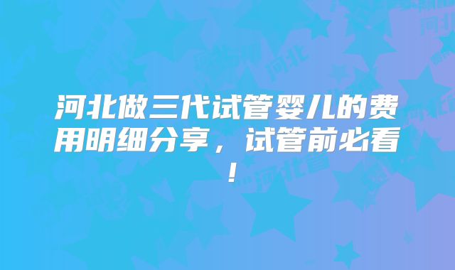 河北做三代试管婴儿的费用明细分享，试管前必看！