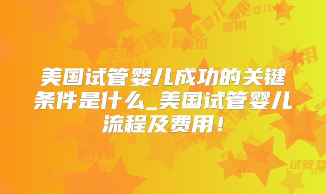 美国试管婴儿成功的关键条件是什么_美国试管婴儿流程及费用！