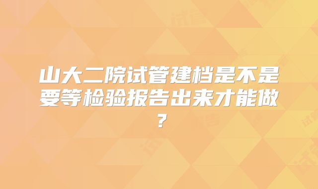 山大二院试管建档是不是要等检验报告出来才能做?