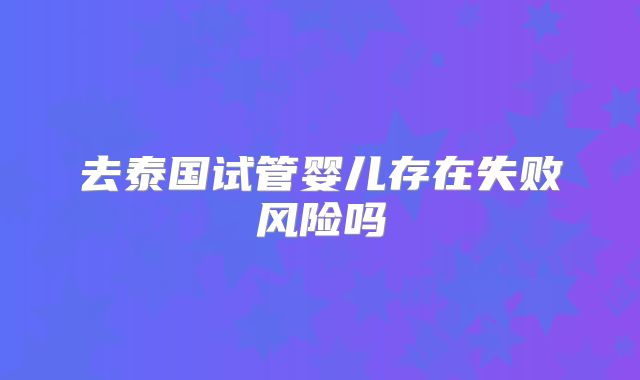 去泰国试管婴儿存在失败风险吗