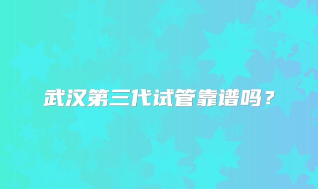 武汉第三代试管靠谱吗?