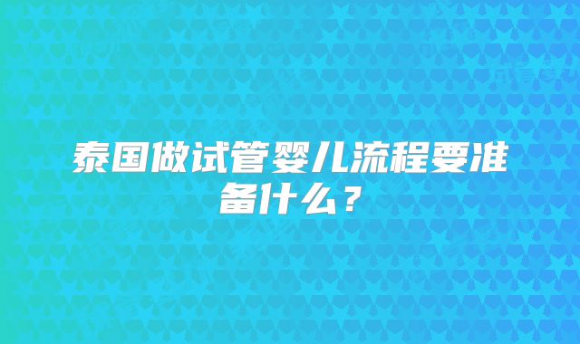 泰国做试管婴儿流程要准备什么?