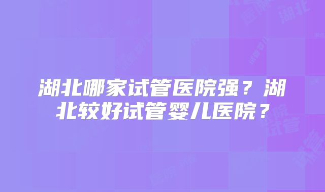 湖北哪家试管医院强?湖北较好试管婴儿医院?