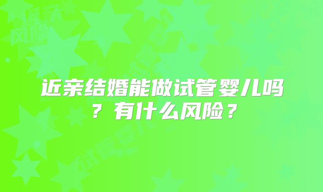 近亲结婚能做试管婴儿吗？有什么风险？