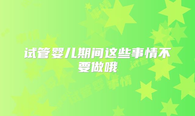 试管婴儿期间这些事情不要做哦