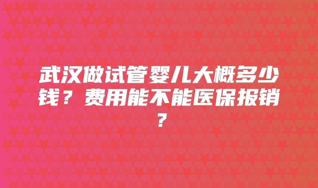武汉做试管婴儿大概多少钱?费用能不能医保报销?