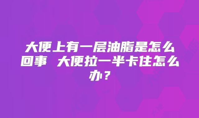 大便上有一层油脂是怎么回事 大便拉一半卡住怎么办?