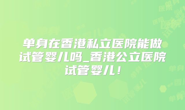 单身在香港私立医院能做试管婴儿吗_香港公立医院试管婴儿！