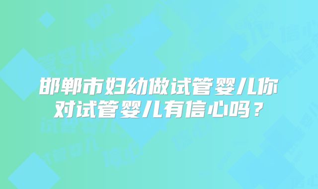 邯郸市妇幼做试管婴儿你对试管婴儿有信心吗？
