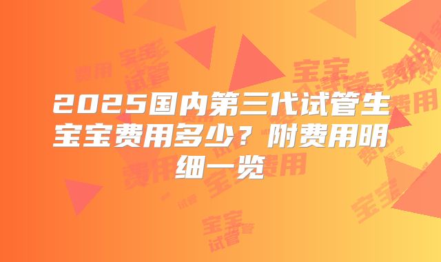 2025国内第三代试管生宝宝费用多少？附费用明细一览