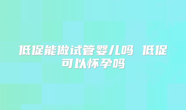 低促能做试管婴儿吗 低促可以怀孕吗