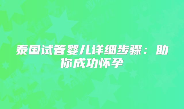 泰国试管婴儿详细步骤:助你成功怀孕