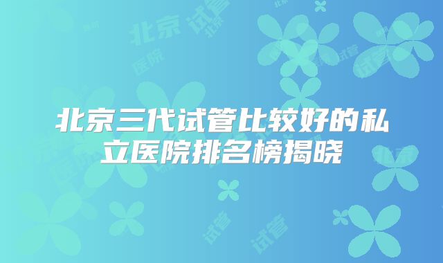 北京三代试管比较好的私立医院排名榜揭晓