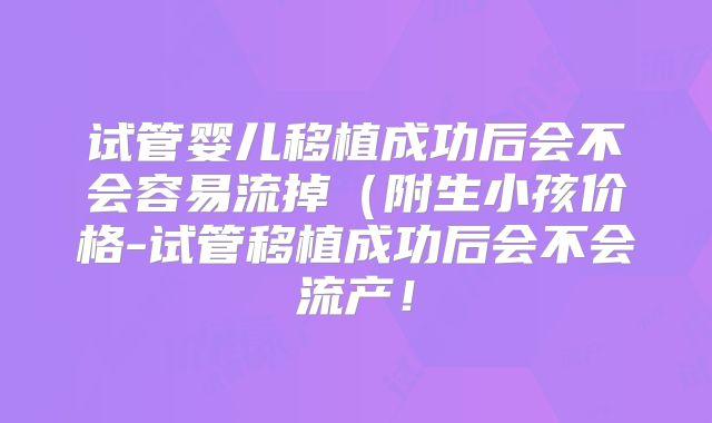 试管婴儿移植成功后会不会容易流掉（附生小孩价格-试管移植成功后会不会流产！